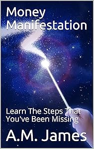 Money Manifestation: Learn The Steps That You've Been Missing by A.M. James
