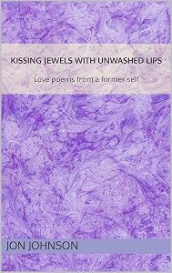 Kissing Jewels with Unwashed Lips : Love poems from a former self by Jon Johnson