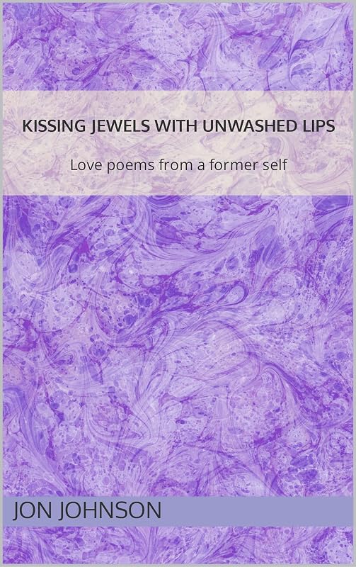 Kissing Jewels with Unwashed Lips : Love poems from a former self by Jon Johnson