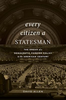 Every Citizen a Statesman: The Dream of a Democratic Foreign Policy in the American Century