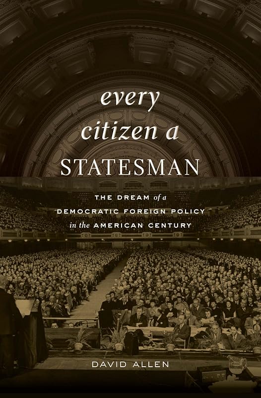 Every Citizen a Statesman: The Dream of a Democratic Foreign Policy in the American Century by David Allen