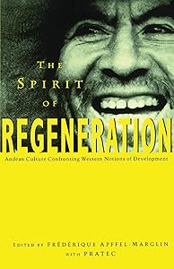 The Spirit of Regeneration: Andean Culture Confronting Western Notions of Development by Frederique Apffel-Marglin