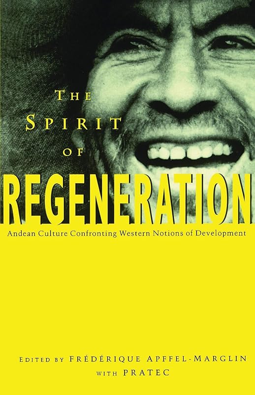 The Spirit of Regeneration: Andean Culture Confronting Western Notions of Development by Frederique Apffel-Marglin