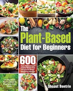 The Plant-Based Diet for Beginners: 600 Easy, Delicious and Healthy Whole Food Recipes for Smart People on a Budget (21-Day Meal Plan to Reset & Energize Your Body) by Shoast Bentrin