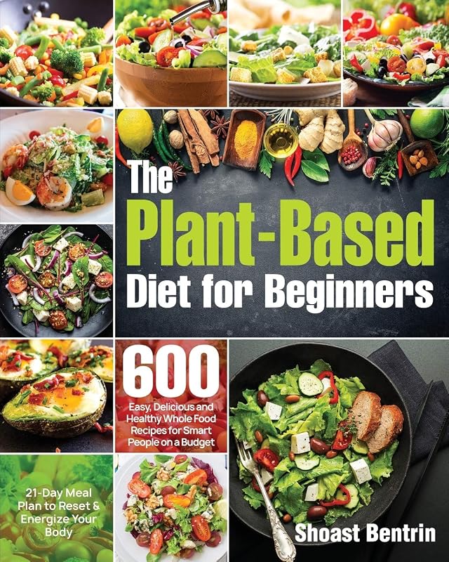 The Plant-Based Diet for Beginners: 600 Easy, Delicious and Healthy Whole Food Recipes for Smart People on a Budget (21-Day Meal Plan to Reset & Energize Your Body) by Shoast Bentrin