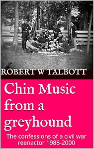 Chin Music from a greyhound: The confessions of a civil war reenactor 1988-2000 by Robert W Talbott