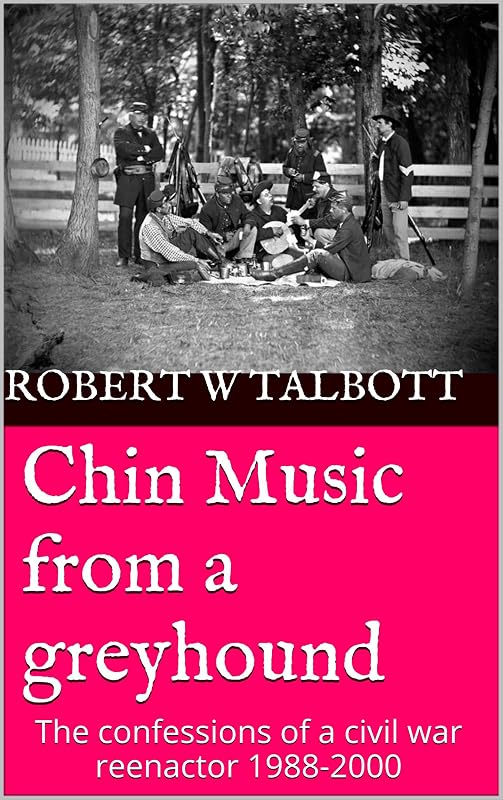Chin Music from a greyhound: The confessions of a civil war reenactor 1988-2000 by Robert W Talbott