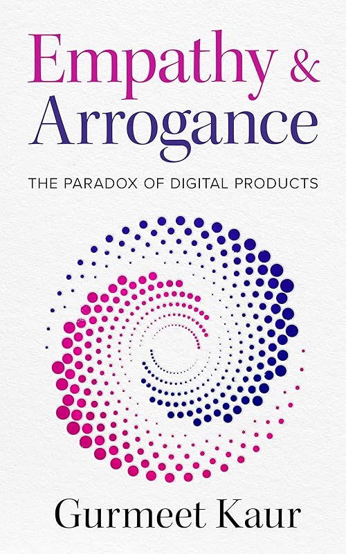 Empathy & Arrogance: The Paradox of Digital Products by Gurmeet Kaur