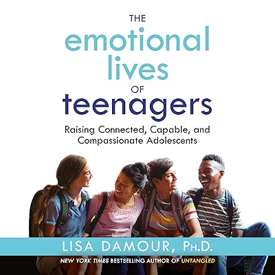 The Emotional Lives of Teenagers: Raising Connected, Capable, and Compassionate Adolescents