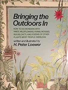 Bringing the outdoors in: How to do wonders with vines, wildflowers, ferns, mosses, bulbs, cacti, and dozens of other plants most people overlook by Peter H. Loewer