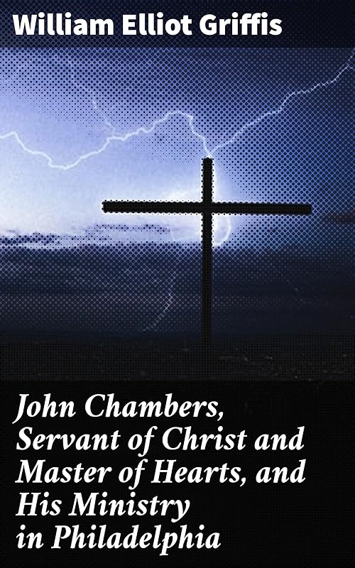 John Chambers, Servant of Christ and Master of Hearts, and His Ministry in Philadelphia by William Elliot Griffis