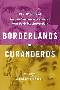 Borderlands Curanderos: The Worlds of Santa Teresa Urrea and Don Pedrito Jaramillo by Jennifer Koshatka Seman