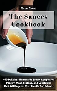 The Sauces Cookbook: +50 Delicious Homemade Sauces Recipes for Poultry, Meat, Seafood, and Vegetables That Will Impress Your Family and Friends (Quisk and Easy Natural Food Book 79)