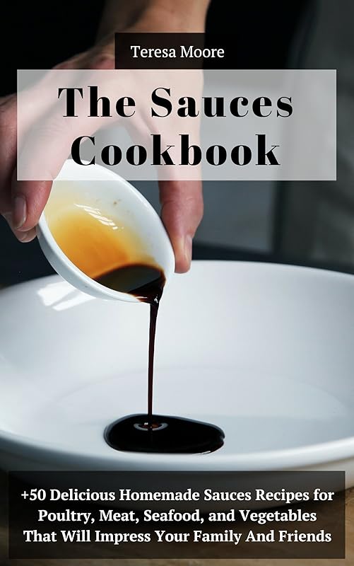 The Sauces Cookbook: +50 Delicious Homemade Sauces Recipes for Poultry, Meat, Seafood, and Vegetables That Will Impress Your Family and Friends (Quisk and Easy Natural Food Book 79) by Teresa Moore