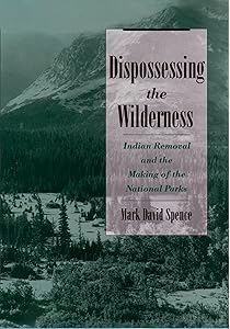Dispossessing the Wilderness: Indian Removal and the Making of the National Parks by Mark David Spence
