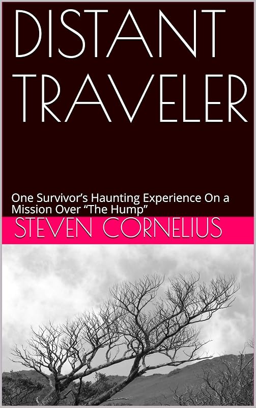 DISTANT TRAVELER: One Survivor’s Haunting Experience On a Mission Over “The Hump” by Steven Cornelius
