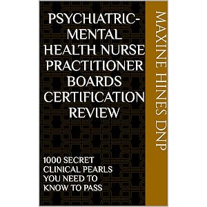PSYCHIATRIC-MENTAL HEALTH NURSE PRACTITIONER BOARDS CERTIFICATION REVIEW: 1000 SECRET CLINICAL PEARLS YOU NEED TO KNOW TO PASS by Maxine Hines DNP