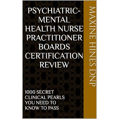PSYCHIATRIC-MENTAL HEALTH NURSE PRACTITIONER BOARDS CERTIFICATION REVIEW: 1000 SECRET CLINICAL PEARLS YOU NEED TO KNOW TO PASS