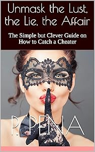 Unmask the Lust, the Lie, the Affair: The Simple but Clever Guide on How to Catch a Cheater by P. Pena