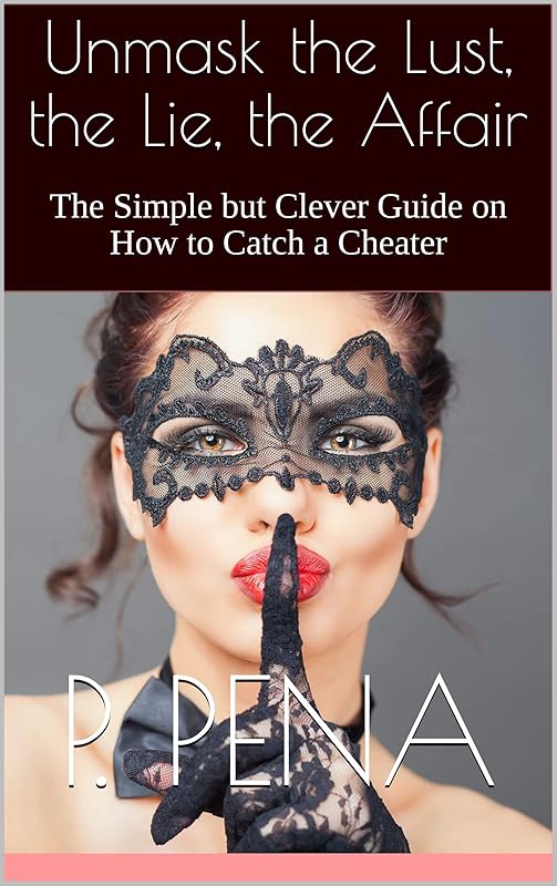 Unmask the Lust, the Lie, the Affair: The Simple but Clever Guide on How to Catch a Cheater by P. Pena