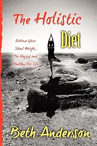 The Holistic Diet: Achieve Your Ideal Weight, Be Happy and Healthy For Life