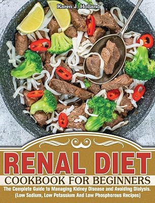 Renal Diet Cookbook for Beginners: The Complete Guide to Managing Kidney Disease and Avoiding Dialysis. (Low Sodium, Low Potassium And Low Phosphorous Recipes)