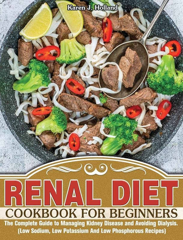 Renal Diet Cookbook for Beginners: The Complete Guide to Managing Kidney Disease and Avoiding Dialysis. (Low Sodium, Low Potassium And Low Phosphorous Recipes) by Karen J Holland