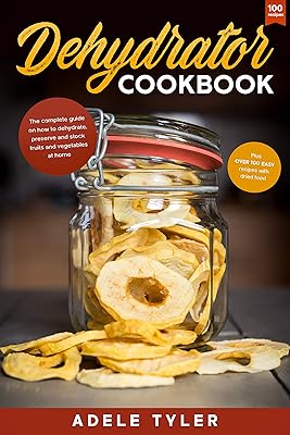 Dehydrator Cookbook: The Complete Guide on How to Dehydrate, Preserve and Stock Fruits and Vegetables at Home plus over 100 Easy Recipes with Dried Food (Modern Cooking Techniques)