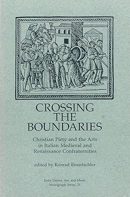 Crossing the Boundaries: Christian Piety and the Arts in Italian Medieval and Renaissance Confraternities (Early Drama, Art and Music Monograph No 15)