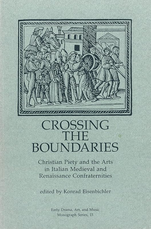 Crossing the Boundaries: Christian Piety and the Arts in Italian Medieval and Renaissance Confraternities (Early Drama, Art and Music Monograph No 15) by Konrad Eisenbichler