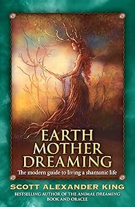 Earth Mother Dreaming: The Modern Guide to Living a Shamanic Life by Scott Alexander King