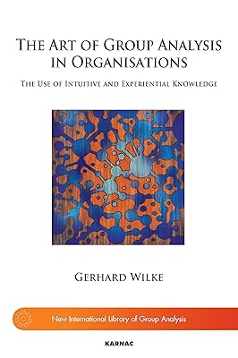 The Art of Group Analysis in Organisations: The Use of Intuitive and Experiential Knowledge (The New International Library of Group Analysis)