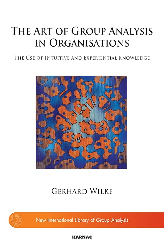 The Art of Group Analysis in Organisations: The Use of Intuitive and Experiential Knowledge (The New International Library of Group Analysis) by Gerhard Wilke