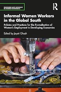 Informal Women Workers in the Global South: Policies and Practices for the Formalisation of Women's Employment in Developing Economies (Routledge IAFFE Advances in Feminist Economics) by Jayati Ghosh
