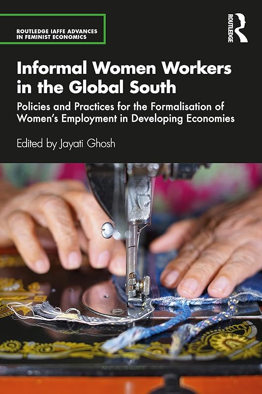 Informal Women Workers in the Global South: Policies and Practices for the Formalisation of Women's Employment in Developing Economies (Routledge IAFFE Advances in Feminist Economics) by Jayati Ghosh