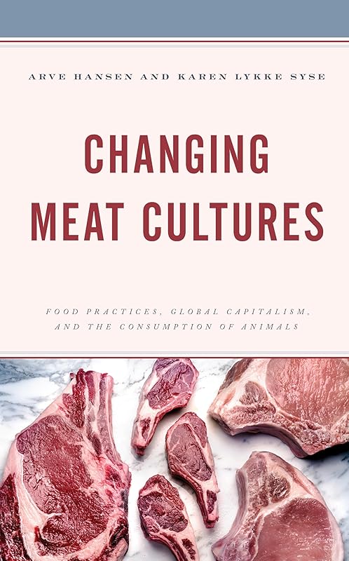 Changing Meat Cultures: Food Practices, Global Capitalism, and the Consumption of Animals by Arve Hansen