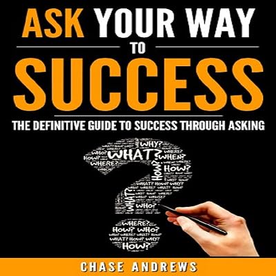 Ask Your Way to Success: The Definitive Guide to Success Through Asking: How to Transform Your Life by Learning the Art of Asking: Your Path to Success Series, Book 4