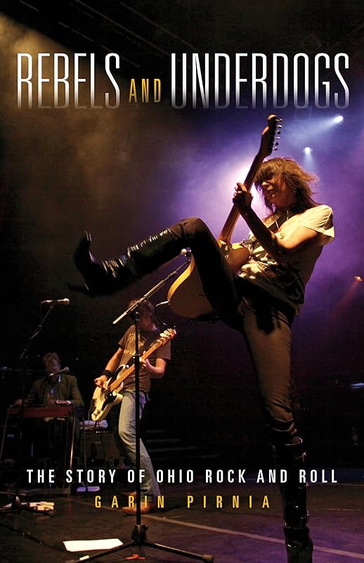 Rebels and Underdogs: The Story of Ohio Rock and Roll by Garin Pirnia