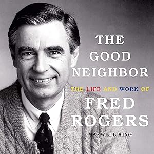 The Good Neighbor: The Life and Work of Fred Rogers by Maxwell King