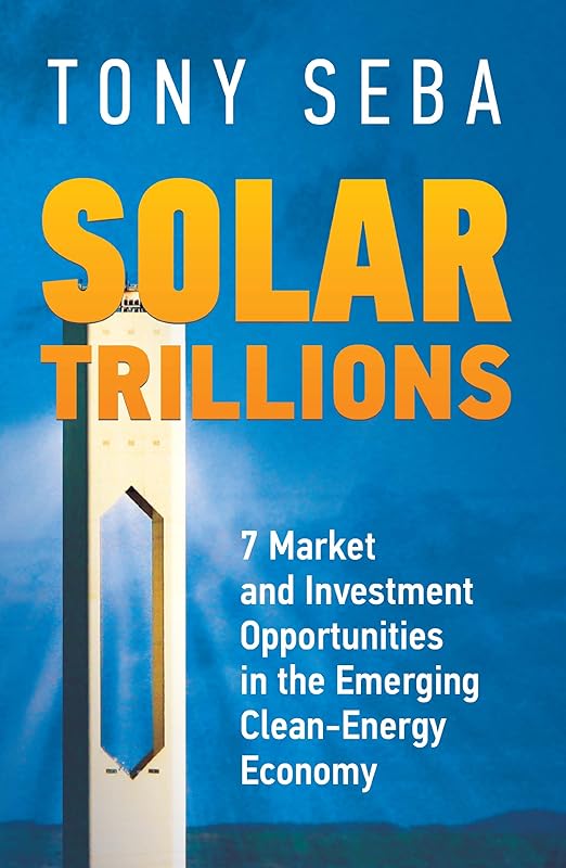 Solar Trillions - 7 Market and Investment Opportunities in the Emerging Clean-Energy Economy by Tony Seba