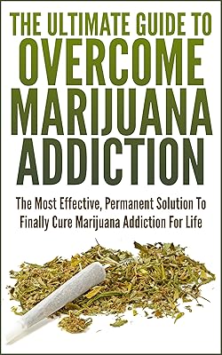 The Ultimate Guide To Overcome Marijuana Addiction: The Most Effective, Permanent Solution To Finally Cure Marijuana Addiction For Life