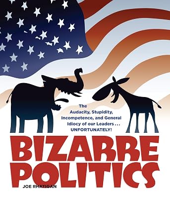 Bizarre Politics: The Audacity, Stupidity, Incompetence, and General Idiocy of our Leaders . . . Unfortunately!