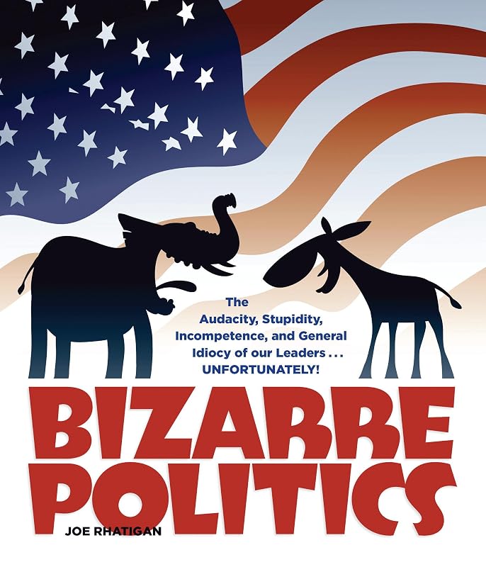 Bizarre Politics: The Audacity, Stupidity, Incompetence, and General Idiocy of our Leaders . . . Unfortunately! by Joe Rhatigan