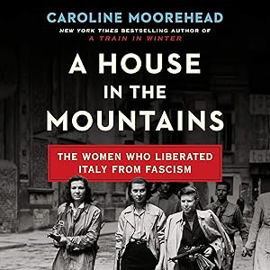 A House in the Mountains: The Women Who Liberated Italy from Fascism by Caroline Moorehead