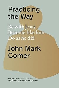 Practicing the Way: Be with Jesus. Become like him. Do as he did. by John Mark Comer