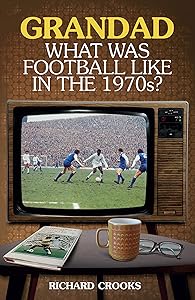 Grandad, What Was Football Like in the 1970s? by Richard Crooks