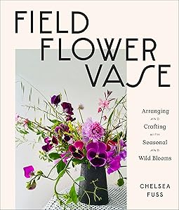 Field, Flower, Vase: Arranging and Crafting with Seasonal and Wild Blooms by Chelsea Fuss