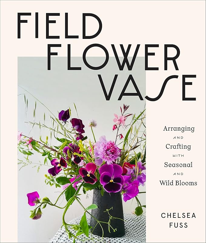 Field, Flower, Vase: Arranging and Crafting with Seasonal and Wild Blooms by Chelsea Fuss