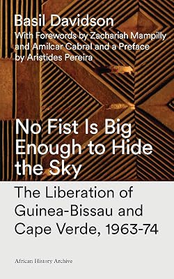 No Fist Is Big Enough to Hide the Sky: The Liberation of Guinea-Bissau and Cape Verde, 1963-74 (African History Archive)