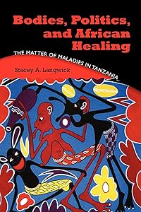 Bodies, Politics, and African Healing: The Matter of Maladies in Tanzania by Stacey A. Langwick